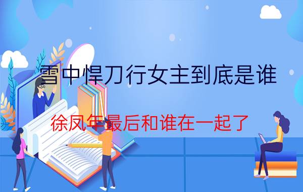 雪中悍刀行女主到底是谁 徐凤年最后和谁在一起了